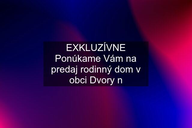 EXKLUZÍVNE Ponúkame Vám na predaj rodinný dom v obci Dvory n