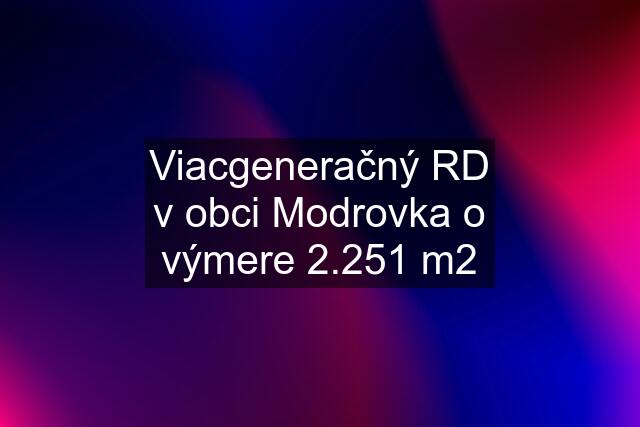 Viacgeneračný RD v obci Modrovka o výmere 2.251 m2