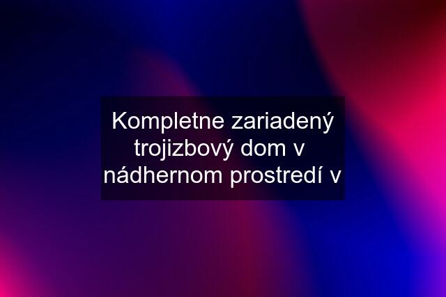 Kompletne zariadený trojizbový dom v  nádhernom prostredí v