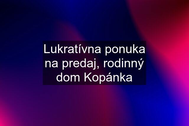 Lukratívna ponuka na predaj, rodinný dom "Kopánka"