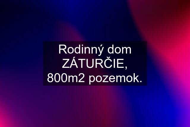 Rodinný dom ZÁTURČIE, 800m2 pozemok.