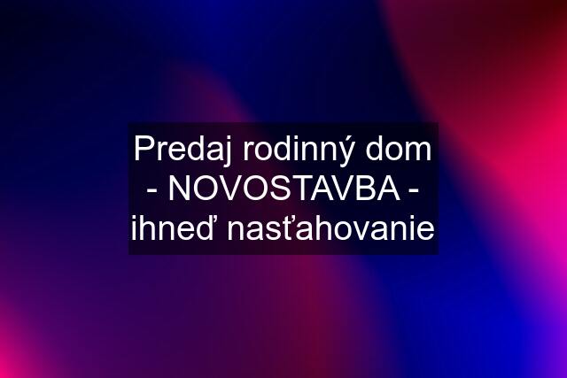 Predaj rodinný dom - NOVOSTAVBA - ihneď nasťahovanie