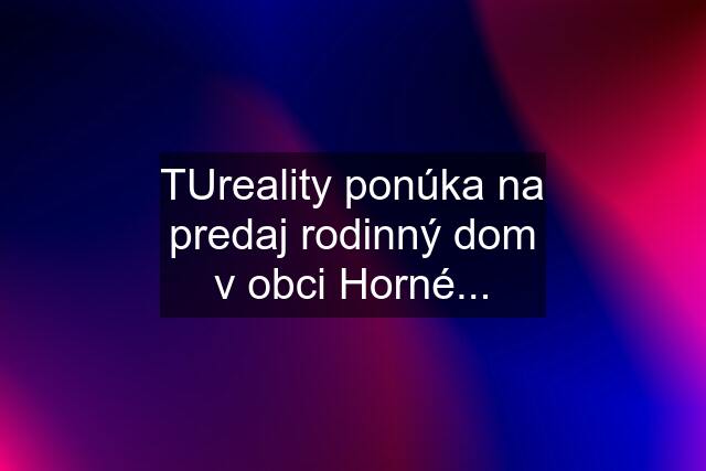 TUreality ponúka na predaj rodinný dom v obci Horné...