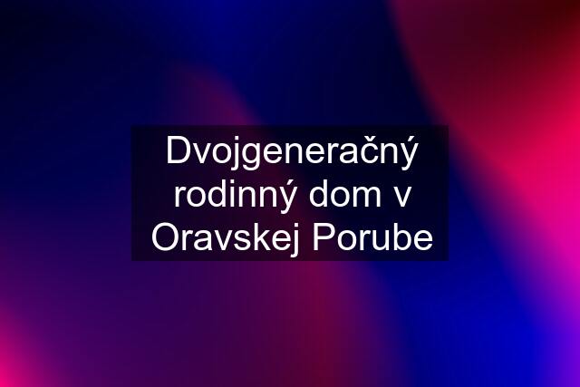 Dvojgeneračný rodinný dom v Oravskej Porube