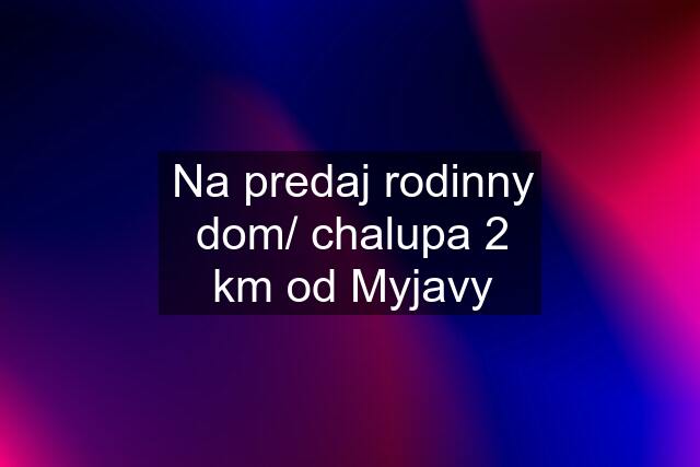 Na predaj rodinny dom/ chalupa 2 km od Myjavy