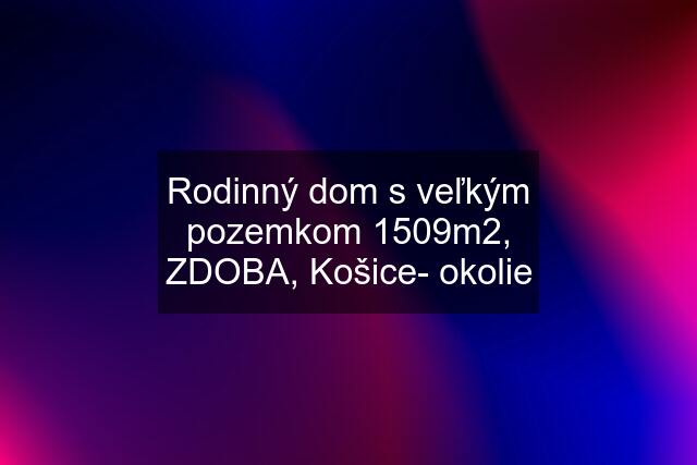 Rodinný dom s veľkým pozemkom 1509m2, ZDOBA, Košice- okolie