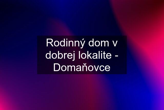 Rodinný dom v dobrej lokalite - Domaňovce