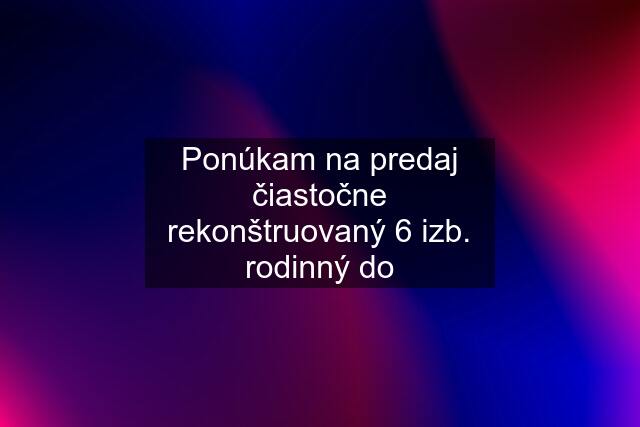 Ponúkam na predaj čiastočne rekonštruovaný 6 izb. rodinný do