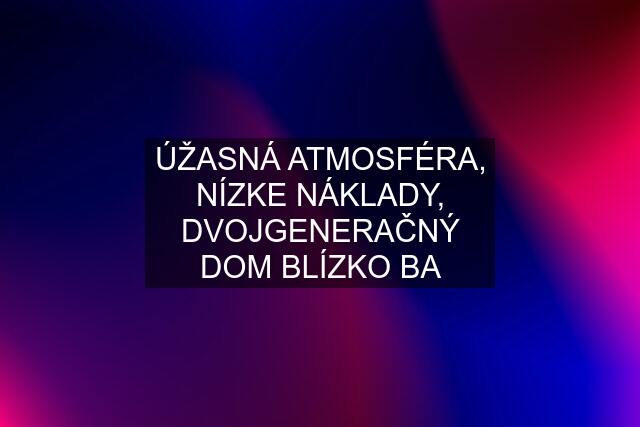 ÚŽASNÁ ATMOSFÉRA, NÍZKE NÁKLADY, DVOJGENERAČNÝ DOM BLÍZKO BA