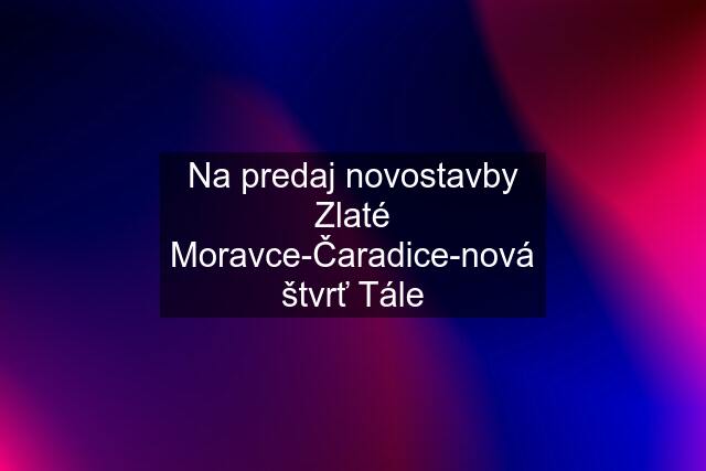 Na predaj novostavby Zlaté Moravce-Čaradice-nová štvrť Tále