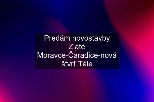 Predám novostavby Zlaté Moravce-Čaradice-nová štvrť Tále