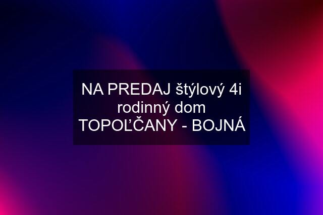 NA PREDAJ štýlový 4i rodinný dom TOPOĽČANY - BOJNÁ