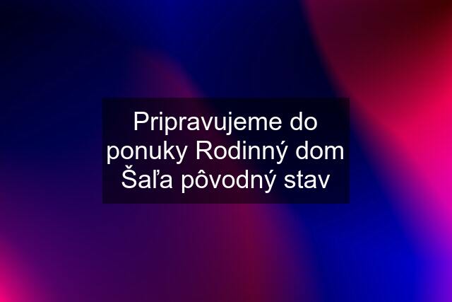 Pripravujeme do ponuky Rodinný dom Šaľa pôvodný stav