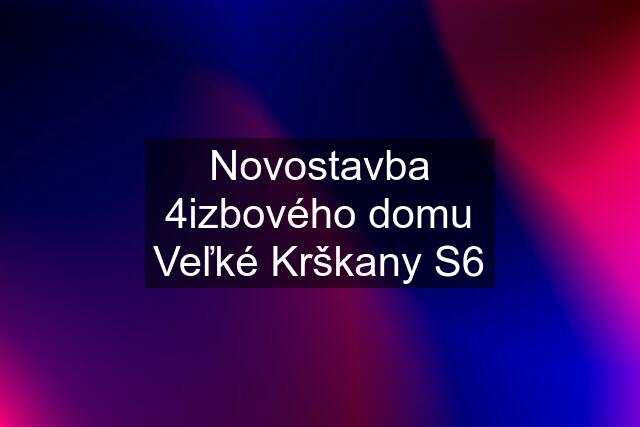 Novostavba 4izbového domu Veľké Krškany S6