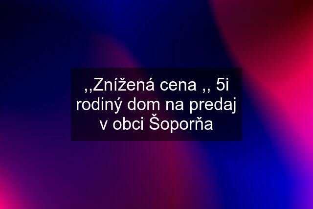 ,,Znížená cena ,, 5i rodiný dom na predaj v obci Šoporňa