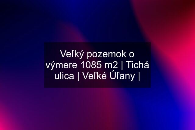 Veľký pozemok o výmere 1085 m2 | Tichá ulica | Veľké Úľany |