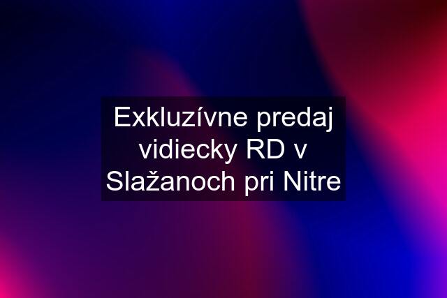 Exkluzívne predaj vidiecky RD v Slažanoch pri Nitre