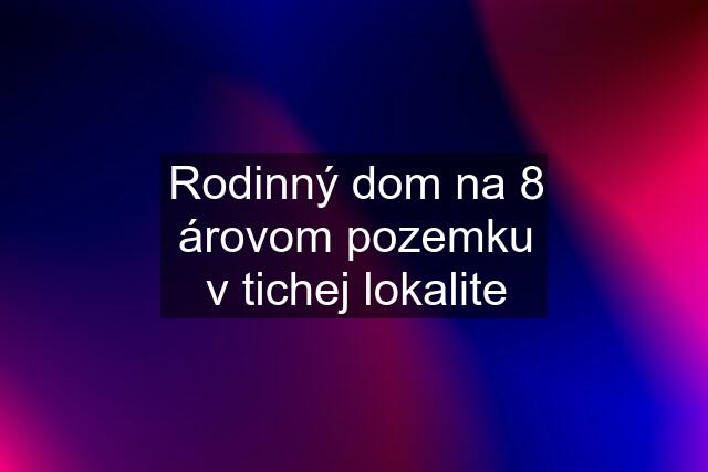 Rodinný dom na 8 árovom pozemku v tichej lokalite