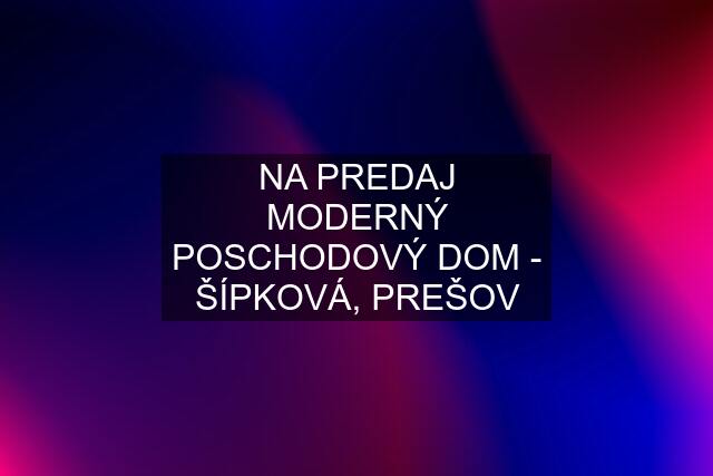 NA PREDAJ MODERNÝ POSCHODOVÝ DOM - ŠÍPKOVÁ, PREŠOV