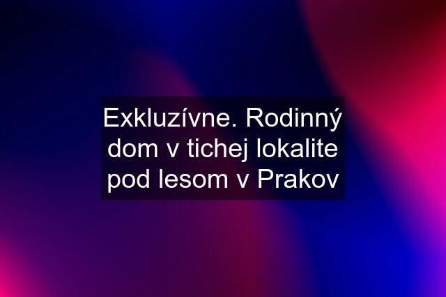 Exkluzívne. Rodinný dom v tichej lokalite pod lesom v Prakov