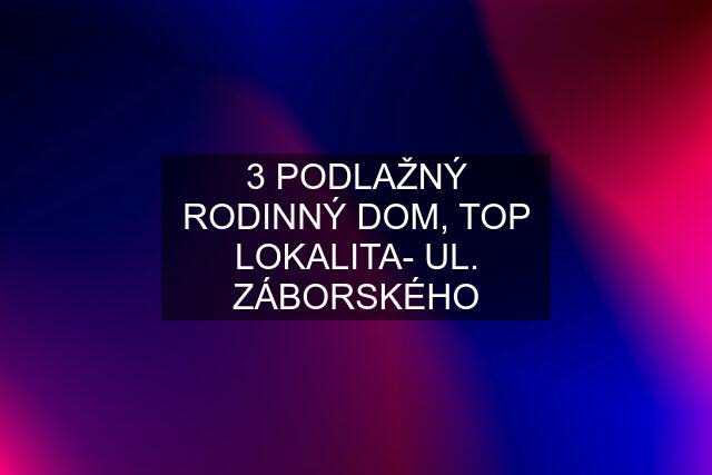 3 PODLAŽNÝ RODINNÝ DOM, TOP LOKALITA- UL. ZÁBORSKÉHO