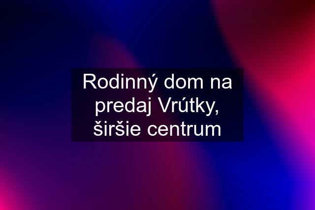 Rodinný dom na predaj Vrútky, širšie centrum