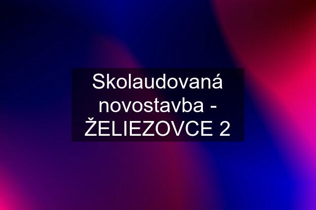 Skolaudovaná novostavba - ŽELIEZOVCE 2