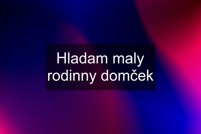 Hladam maly rodinny domček