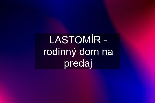 LASTOMÍR - rodinný dom na predaj