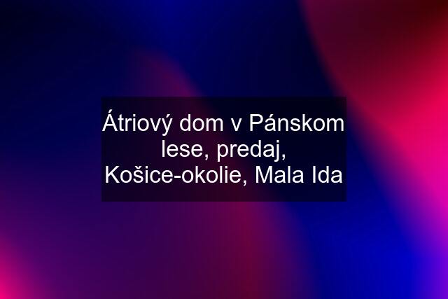 Átriový dom v Pánskom lese, predaj, Košice-okolie, Mala Ida