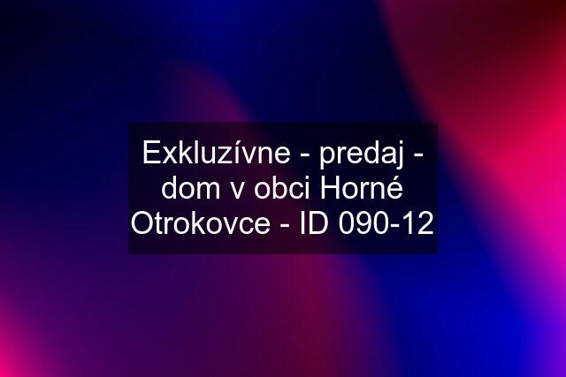 Exkluzívne - predaj - dom v obci Horné Otrokovce - ID 090-12