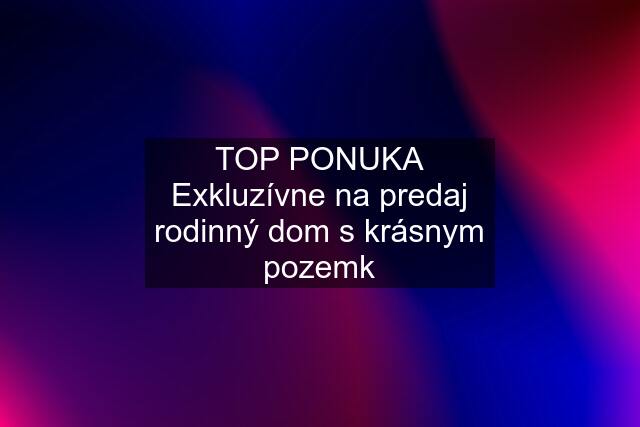 TOP PONUKA Exkluzívne na predaj rodinný dom s krásnym pozemk