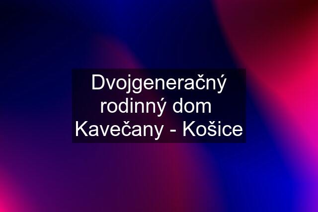 Dvojgeneračný rodinný dom  Kavečany - Košice