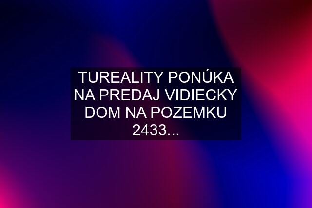 TUREALITY PONÚKA NA PREDAJ VIDIECKY DOM NA POZEMKU 2433...