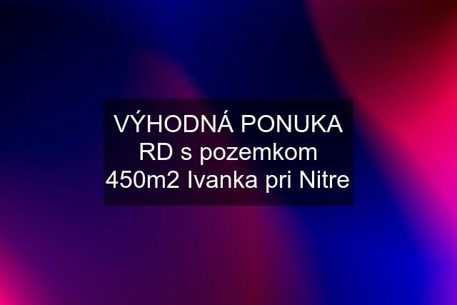 VÝHODNÁ PONUKA RD s pozemkom 450m2 Ivanka pri Nitre