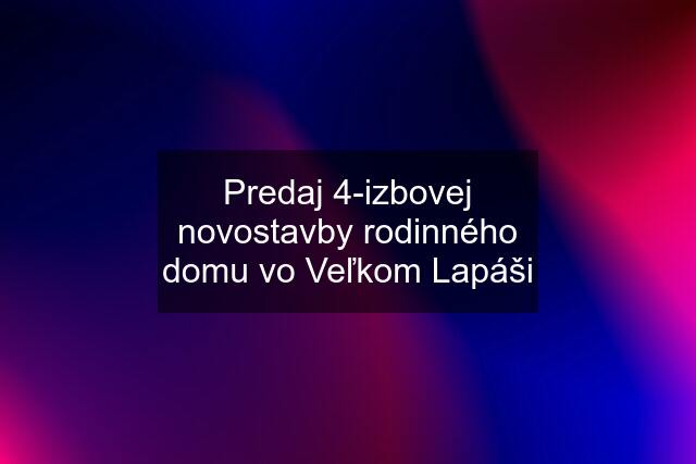 Predaj 4-izbovej novostavby rodinného domu vo Veľkom Lapáši