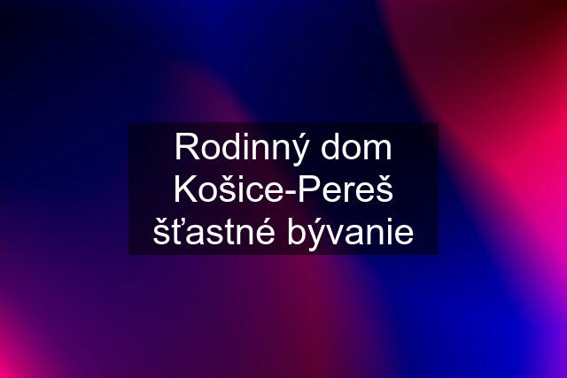 Rodinný dom Košice-Pereš šťastné bývanie