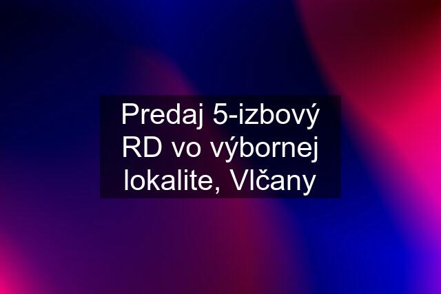 Predaj 5-izbový RD vo výbornej lokalite, Vlčany