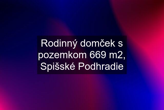 Rodinný domček s pozemkom 669 m2, Spišské Podhradie