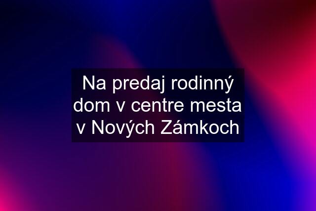 Na predaj rodinný dom v centre mesta v Nových Zámkoch