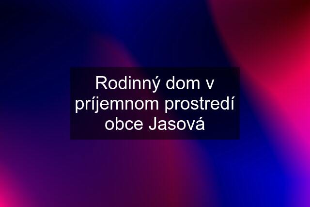 Rodinný dom v príjemnom prostredí obce Jasová