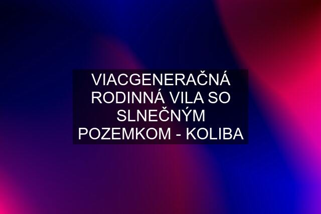 VIACGENERAČNÁ RODINNÁ VILA SO SLNEČNÝM POZEMKOM - KOLIBA