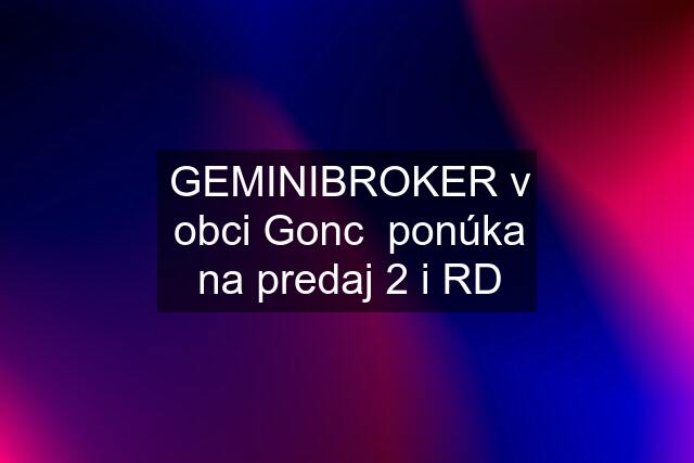 GEMINIBROKER v obci Gonc  ponúka na predaj 2 i RD