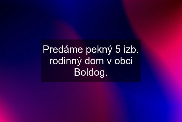 Predáme pekný 5 izb. rodinný dom v obci Boldog.