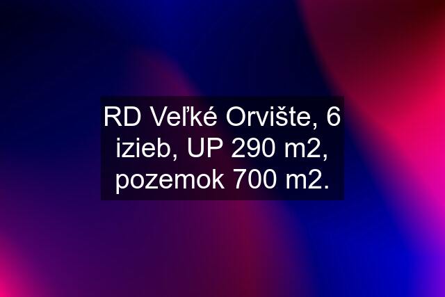 RD Veľké Orvište, 6 izieb, UP 290 m2, pozemok 700 m2.