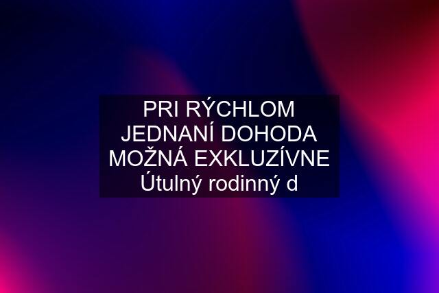 PRI RÝCHLOM JEDNANÍ DOHODA MOŽNÁ EXKLUZÍVNE Útulný rodinný d