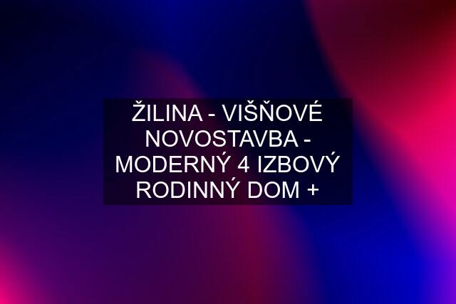 ŽILINA - VIŠŇOVÉ NOVOSTAVBA - MODERNÝ 4 IZBOVÝ RODINNÝ DOM +