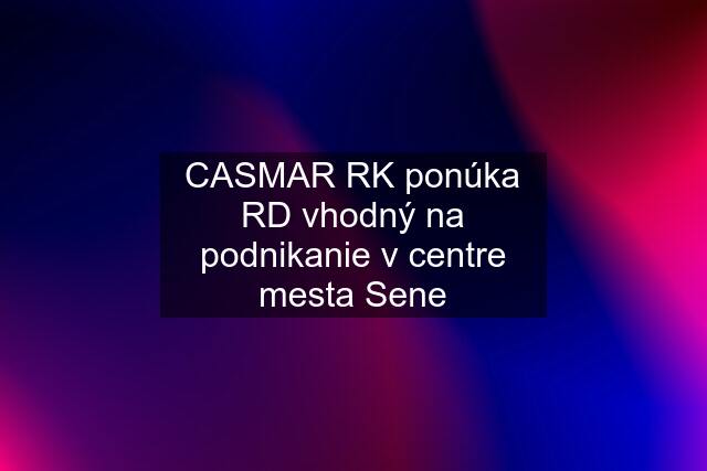 CASMAR RK ponúka RD vhodný na podnikanie v centre mesta Sene