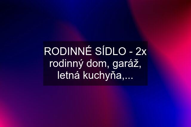 RODINNÉ SÍDLO - 2x rodinný dom, garáž, letná kuchyňa,...