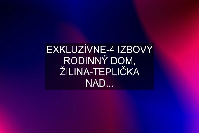 EXKLUZÍVNE-4 IZBOVÝ RODINNÝ DOM, ŽILINA-TEPLIČKA NAD...